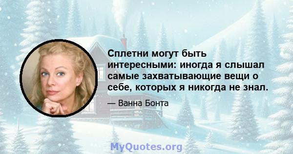 Сплетни могут быть интересными: иногда я слышал самые захватывающие вещи о себе, которых я никогда не знал.