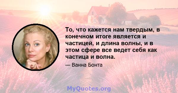 То, что кажется нам твердым, в конечном итоге является и частицей, и длина волны, и в этом сфере все ведет себя как частица и волна.