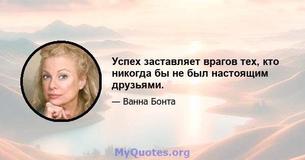 Успех заставляет врагов тех, кто никогда бы не был настоящим друзьями.