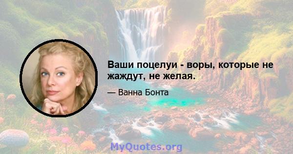 Ваши поцелуи - воры, которые не жаждут, не желая.