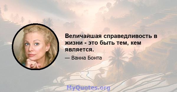 Величайшая справедливость в жизни - это быть тем, кем является.