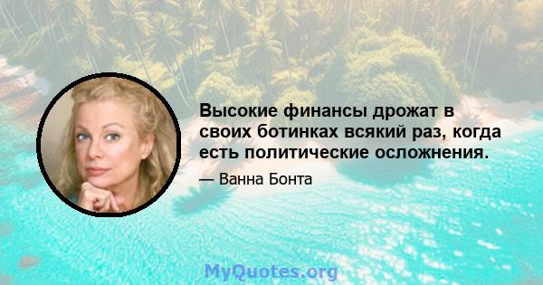 Высокие финансы дрожат в своих ботинках всякий раз, когда есть политические осложнения.