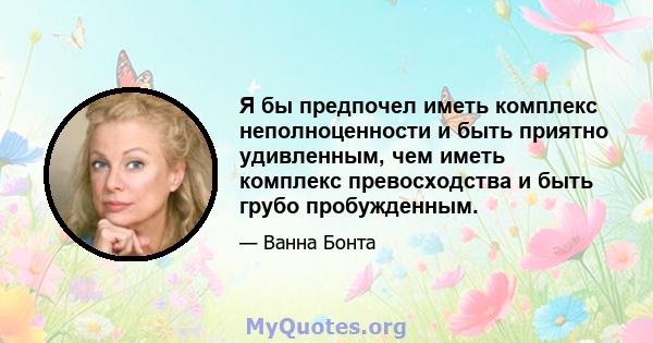 Я бы предпочел иметь комплекс неполноценности и быть приятно удивленным, чем иметь комплекс превосходства и быть грубо пробужденным.