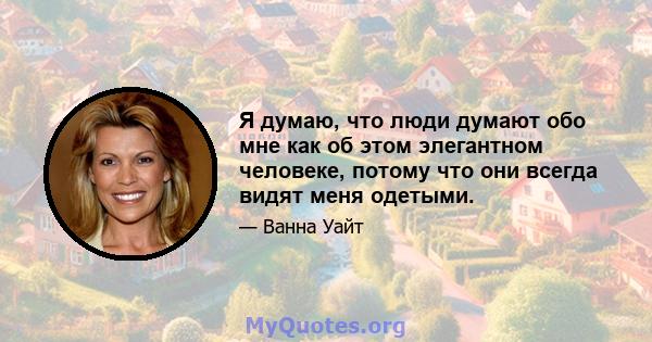 Я думаю, что люди думают обо мне как об этом элегантном человеке, потому что они всегда видят меня одетыми.