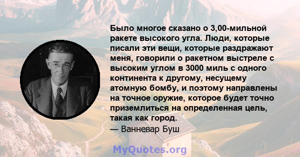 Было многое сказано о 3,00-мильной ракете высокого угла. Люди, которые писали эти вещи, которые раздражают меня, говорили о ракетном выстреле с высоким углом в 3000 миль с одного континента к другому, несущему атомную