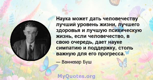 Наука может дать человечеству лучший уровень жизни, лучшего здоровья и лучшую психическую жизнь, если человечество, в свою очередь, дает науке симпатию и поддержку, столь важную для его прогресса.