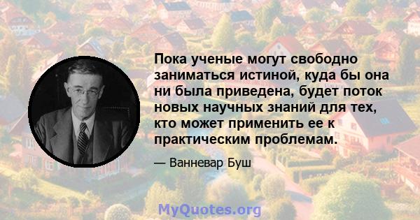 Пока ученые могут свободно заниматься истиной, куда бы она ни была приведена, будет поток новых научных знаний для тех, кто может применить ее к практическим проблемам.