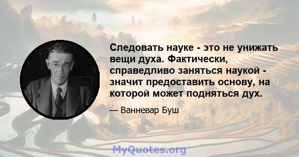 Следовать науке - это не унижать вещи духа. Фактически, справедливо заняться наукой - значит предоставить основу, на которой может подняться дух.