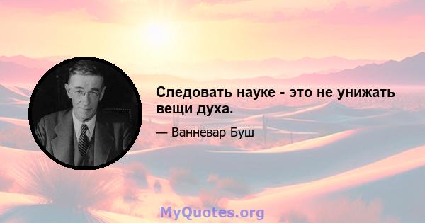 Следовать науке - это не унижать вещи духа.