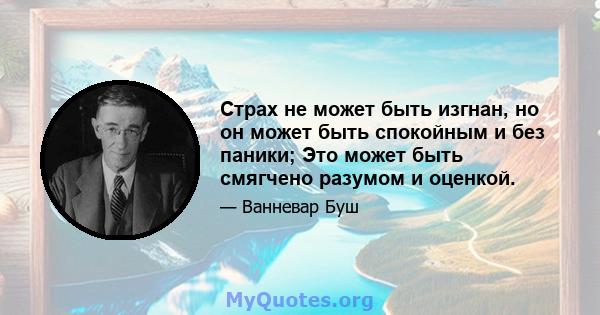 Страх не может быть изгнан, но он может быть спокойным и без паники; Это может быть смягчено разумом и оценкой.