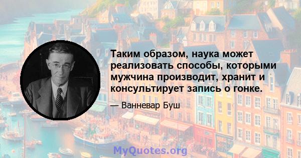 Таким образом, наука может реализовать способы, которыми мужчина производит, хранит и консультирует запись о гонке.