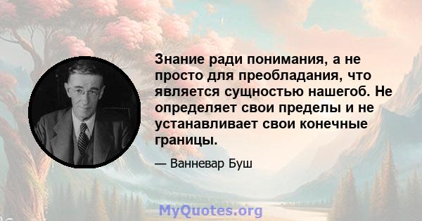 Знание ради понимания, а не просто для преобладания, что является сущностью нашегоб. Не определяет свои пределы и не устанавливает свои конечные границы.