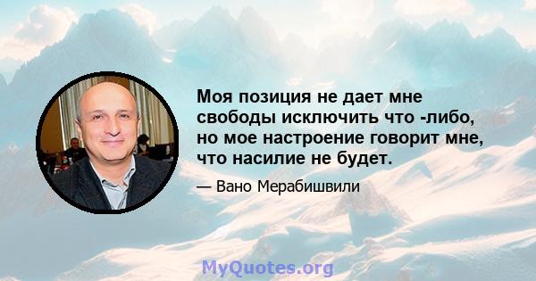 Моя позиция не дает мне свободы исключить что -либо, но мое настроение говорит мне, что насилие не будет.