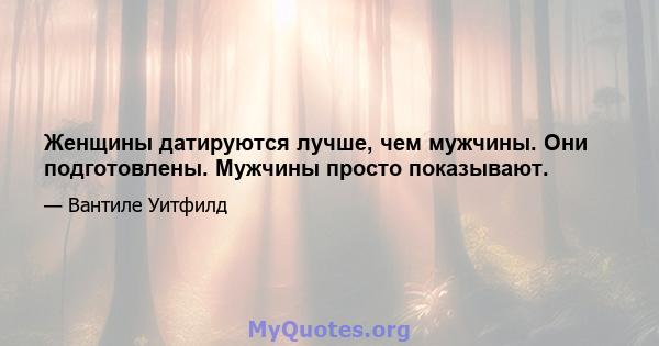 Женщины датируются лучше, чем мужчины. Они подготовлены. Мужчины просто показывают.