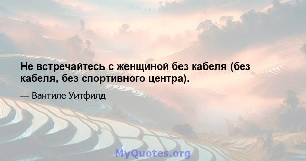 Не встречайтесь с женщиной без кабеля (без кабеля, без спортивного центра).