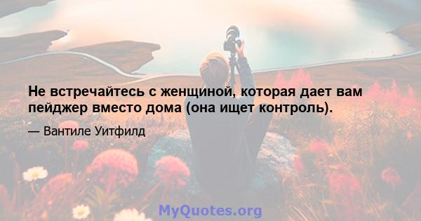 Не встречайтесь с женщиной, которая дает вам пейджер вместо дома (она ищет контроль).