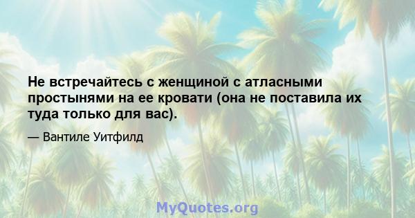 Не встречайтесь с женщиной с атласными простынями на ее кровати (она не поставила их туда только для вас).