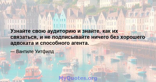 Узнайте свою аудиторию и знайте, как их связаться, и не подписывайте ничего без хорошего адвоката и способного агента.