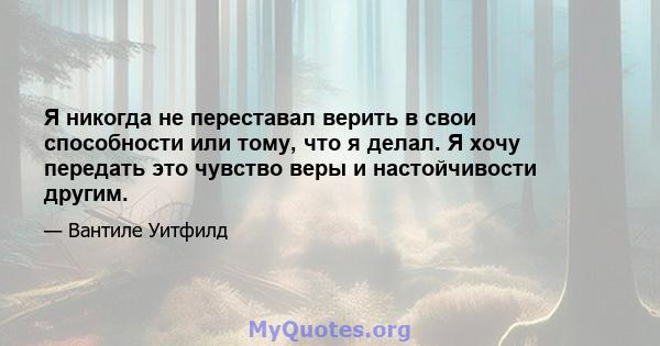 Я никогда не переставал верить в свои способности или тому, что я делал. Я хочу передать это чувство веры и настойчивости другим.