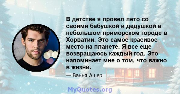 В детстве я провел лето со своими бабушкой и дедушкой в ​​небольшом приморском городе в Хорватии. Это самое красивое место на планете. Я все еще возвращаюсь каждый год. Это напоминает мне о том, что важно в жизни.