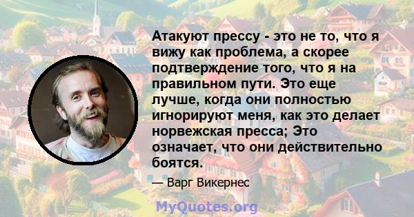 Атакуют прессу - это не то, что я вижу как проблема, а скорее подтверждение того, что я на правильном пути. Это еще лучше, когда они полностью игнорируют меня, как это делает норвежская пресса; Это означает, что они