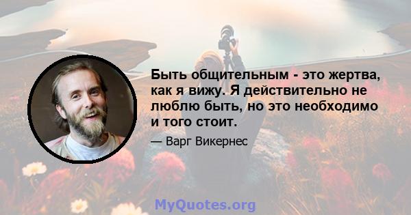 Быть общительным - это жертва, как я вижу. Я действительно не люблю быть, но это необходимо и того стоит.