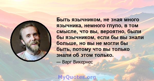 Быть язычником, не зная много язычника, немного глупо, в том смысле, что вы, вероятно, были бы язычником, если бы вы знали больше, но вы не могли бы быть, потому что вы только знали об этом только.