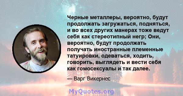 Черные металлеры, вероятно, будут продолжать загружаться, подняться, и во всех других манерах тоже ведут себя как стереотипный негр; Они, вероятно, будут продолжать получать иностранные племенные татуировки, одеваться,