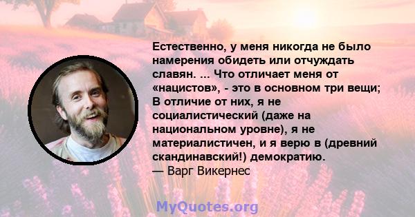 Естественно, у меня никогда не было намерения обидеть или отчуждать славян. ... Что отличает меня от «нацистов», - это в основном три вещи; В отличие от них, я не социалистический (даже на национальном уровне), я не