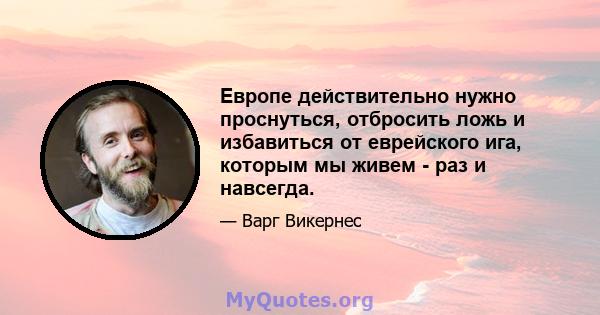 Европе действительно нужно проснуться, отбросить ложь и избавиться от еврейского ига, которым мы живем - раз и навсегда.