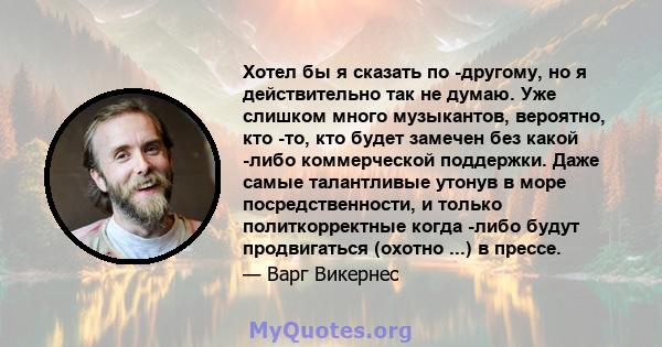 Хотел бы я сказать по -другому, но я действительно так не думаю. Уже слишком много музыкантов, вероятно, кто -то, кто будет замечен без какой -либо коммерческой поддержки. Даже самые талантливые утонув в море