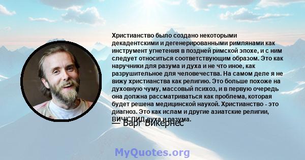 Христианство было создано некоторыми декадентскими и дегенерированными римлянами как инструмент угнетения в поздней римской эпохе, и с ним следует относиться соответствующим образом. Это как наручники для разума и духа