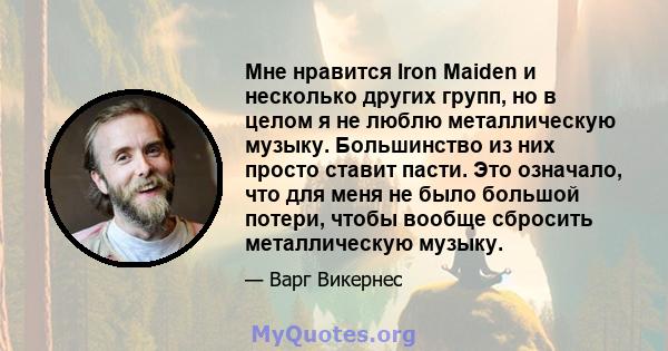 Мне нравится Iron Maiden и несколько других групп, но в целом я не люблю металлическую музыку. Большинство из них просто ставит пасти. Это означало, что для меня не было большой потери, чтобы вообще сбросить