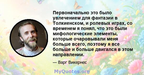 Первоначально это было увлечением для фантазии в Толкиенском, и ролевых играх, со временем я понял, что это были мифологические элементы, которые очаровывали меня больше всего, поэтому я все больше и больше двигался в