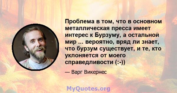 Проблема в том, что в основном металлическая пресса имеет интерес к Бурзуму, а остальной мир ... вероятно, вряд ли знает, что бурзум существует, и те, кто уклоняется от моего справедливости (:-))