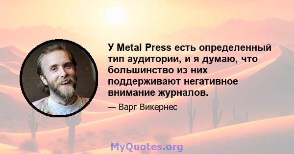 У Metal Press есть определенный тип аудитории, и я думаю, что большинство из них поддерживают негативное внимание журналов.