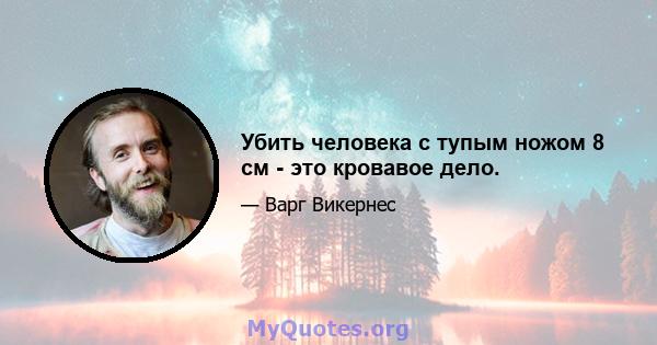 Убить человека с тупым ножом 8 см - это кровавое дело.