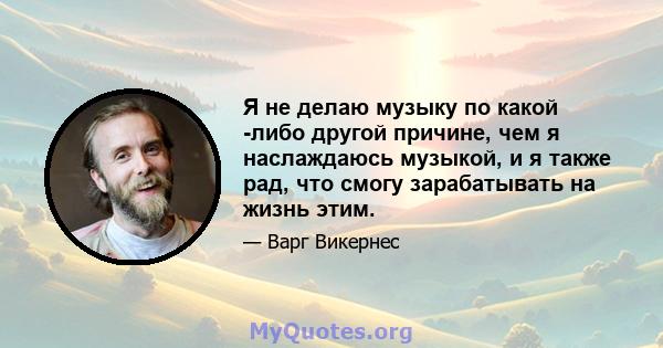 Я не делаю музыку по какой -либо другой причине, чем я наслаждаюсь музыкой, и я также рад, что смогу зарабатывать на жизнь этим.