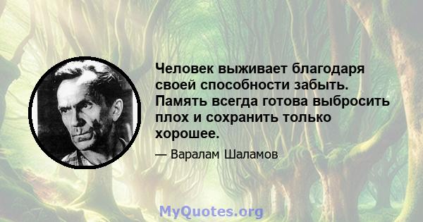 Человек выживает благодаря своей способности забыть. Память всегда готова выбросить плох и сохранить только хорошее.