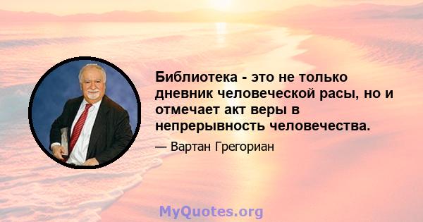 Библиотека - это не только дневник человеческой расы, но и отмечает акт веры в непрерывность человечества.