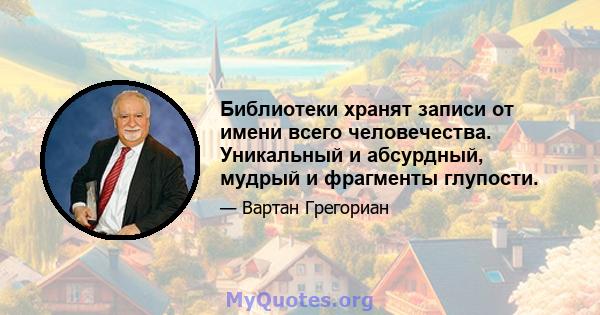 Библиотеки хранят записи от имени всего человечества. Уникальный и абсурдный, мудрый и фрагменты глупости.