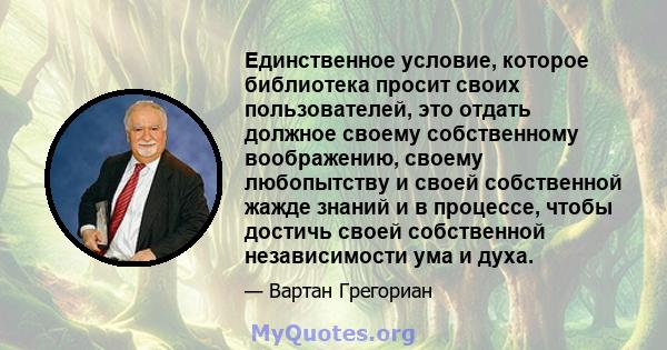 Единственное условие, которое библиотека просит своих пользователей, это отдать должное своему собственному воображению, своему любопытству и своей собственной жажде знаний и в процессе, чтобы достичь своей собственной