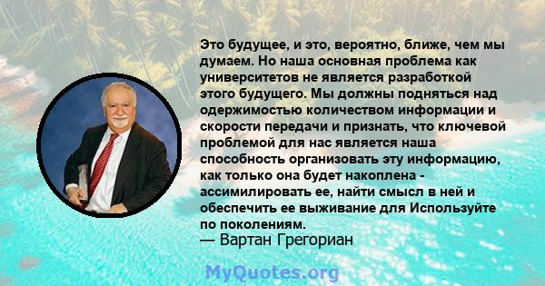 Это будущее, и это, вероятно, ближе, чем мы думаем. Но наша основная проблема как университетов не является разработкой этого будущего. Мы должны подняться над одержимостью количеством информации и скорости передачи и