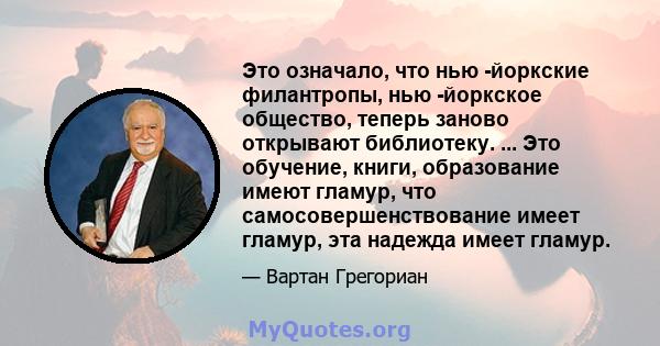 Это означало, что нью -йоркские филантропы, нью -йоркское общество, теперь заново открывают библиотеку. ... Это обучение, книги, образование имеют гламур, что самосовершенствование имеет гламур, эта надежда имеет гламур.