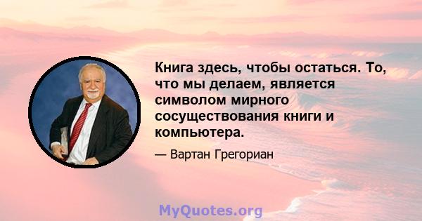 Книга здесь, чтобы остаться. То, что мы делаем, является символом мирного сосуществования книги и компьютера.