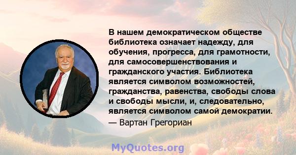 В нашем демократическом обществе библиотека означает надежду, для обучения, прогресса, для грамотности, для самосовершенствования и гражданского участия. Библиотека является символом возможностей, гражданства,