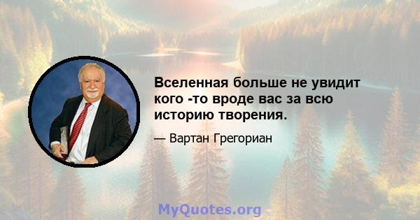 Вселенная больше не увидит кого -то вроде вас за всю историю творения.