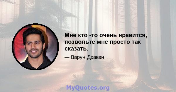 Мне кто -то очень нравится, позвольте мне просто так сказать.