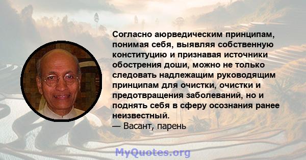 Согласно аюрведическим принципам, понимая себя, выявляя собственную конституцию и признавая источники обострения доши, можно не только следовать надлежащим руководящим принципам для очистки, очистки и предотвращения