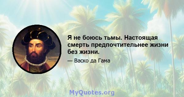 Я не боюсь тьмы. Настоящая смерть предпочтительнее жизни без жизни.